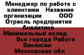 Менеджер по работе с клиентами › Название организации ­ Btt, ООО › Отрасль предприятия ­ Аналитика › Минимальный оклад ­ 35 000 - Все города Работа » Вакансии   . Московская обл.,Лыткарино г.